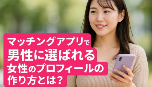 マッチングアプリで男性に選ばれる女性のプロフィールの作り方とは？